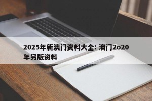 2025年新澳门资料大全: 澳门2o20年另版资料 