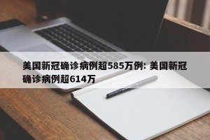 美国新冠确诊病例超585万例: 美国新冠确诊病例超614万 