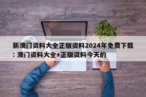新澳门资料大全正版资料2024年免费下载: 澳门资料大全+正版资料今天的 