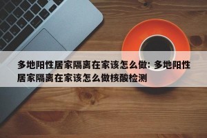 多地阳性居家隔离在家该怎么做: 多地阳性居家隔离在家该怎么做核酸检测 