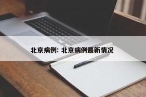 北京病例: 北京病例最新情况 