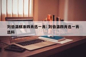 刘伯温精准四肖选一肖: 刘伯温四肖选一肖选料 