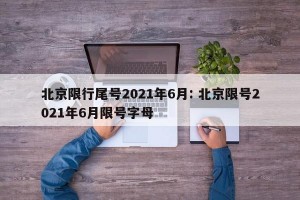 北京限行尾号2021年6月: 北京限号2021年6月限号字母 