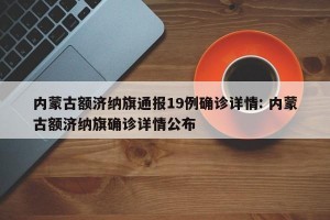 内蒙古额济纳旗通报19例确诊详情: 内蒙古额济纳旗确诊详情公布 