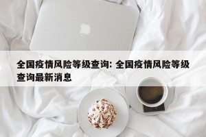 全国疫情风险等级查询: 全国疫情风险等级查询最新消息 