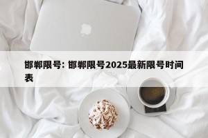 邯郸限号: 邯郸限号2025最新限号时间表 