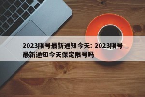 2023限号最新通知今天: 2023限号最新通知今天保定限号吗 