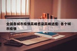 全国各城市疫情高峰感染高峰进度: 各个城市疫情 