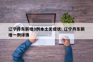 辽宁丹东新增3例本土无症状: 辽宁丹东新增一例详情 
