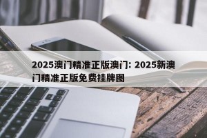2025澳门精准正版澳门: 2025新澳门精准正版免费挂牌图 