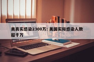 美真实感染2300万: 美国实际感染人数超千万 