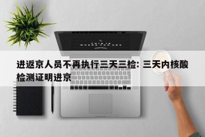 进返京人员不再执行三天三检: 三天内核酸检测证明进京 