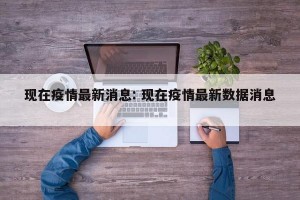 现在疫情最新消息: 现在疫情最新数据消息 