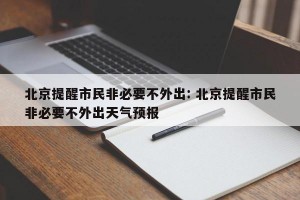 北京提醒市民非必要不外出: 北京提醒市民非必要不外出天气预报 