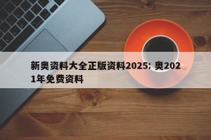 新奥资料大全正版资料2025: 奥2021年免费资料 