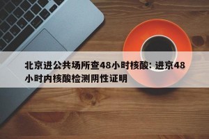 北京进公共场所查48小时核酸: 进京48小时内核酸检测阴性证明 