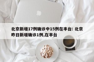 北京新增17例确诊中15例在丰台: 北京昨日新增确诊1例,在丰台 