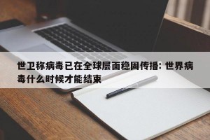 世卫称病毒已在全球层面稳固传播: 世界病毒什么时候才能结束 