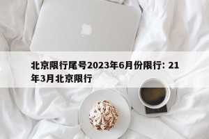 北京限行尾号2023年6月份限行: 21年3月北京限行 
