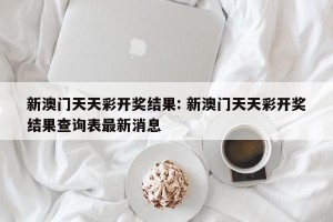 新澳门天天彩开奖结果: 新澳门天天彩开奖结果查询表最新消息 