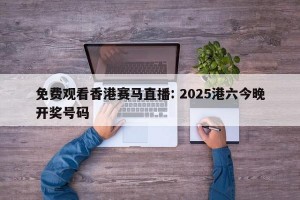 免费观看香港赛马直播: 2025港六今晚开奖号码 