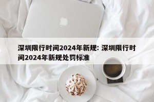 深圳限行时间2024年新规: 深圳限行时间2024年新规处罚标准 