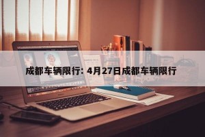 成都车辆限行: 4月27日成都车辆限行 