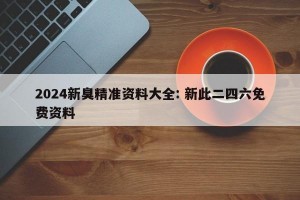 2024新臭精准资料大全: 新此二四六免费资料 