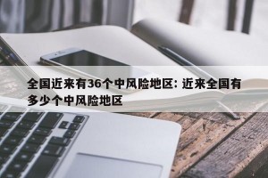 全国近来有36个中风险地区: 近来全国有多少个中风险地区 