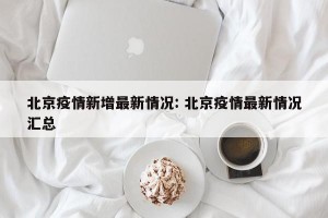 北京疫情新增最新情况: 北京疫情最新情况汇总 