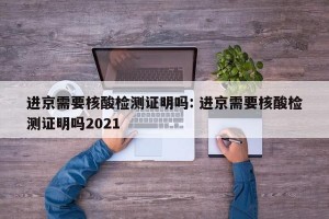 进京需要核酸检测证明吗: 进京需要核酸检测证明吗2021 
