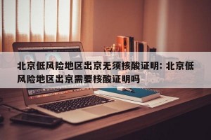北京低风险地区出京无须核酸证明: 北京低风险地区出京需要核酸证明吗 
