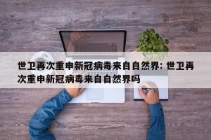 世卫再次重申新冠病毒来自自然界: 世卫再次重申新冠病毒来自自然界吗 