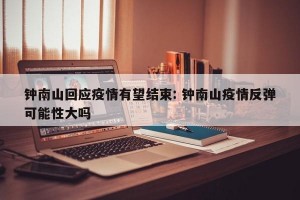 钟南山回应疫情有望结束: 钟南山疫情反弹可能性大吗 