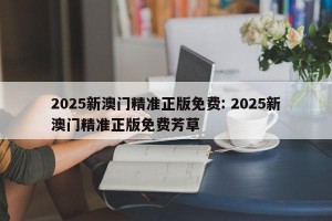 2025新澳门精准正版免费: 2025新澳门精准正版免费芳草 