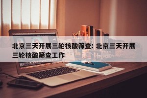 北京三天开展三轮核酸筛查: 北京三天开展三轮核酸筛查工作 