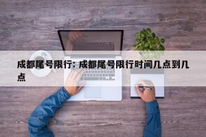 成都尾号限行: 成都尾号限行时间几点到几点 