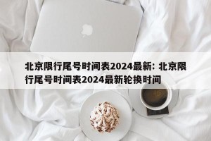 北京限行尾号时间表2024最新: 北京限行尾号时间表2024最新轮换时间 