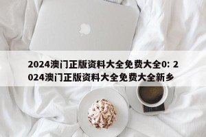 2024澳门正版资料大全免费大全0: 2024澳门正版资料大全免费大全新乡 