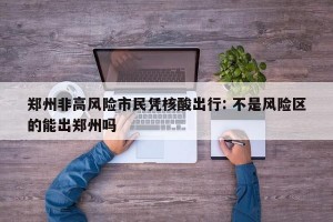 郑州非高风险市民凭核酸出行: 不是风险区的能出郑州吗 