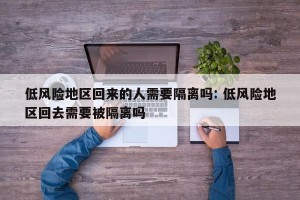 低风险地区回来的人需要隔离吗: 低风险地区回去需要被隔离吗 