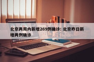 北京两周内新增269例确诊: 北京昨日新增两例确诊 