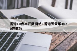 香港10点半开奖网站: 香港天天乐1030开奖的 