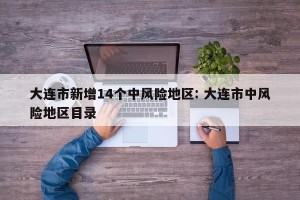 大连市新增14个中风险地区: 大连市中风险地区目录 