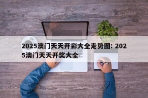 2025澳门天天开彩大全走势图: 2025澳门天天开奖大全 