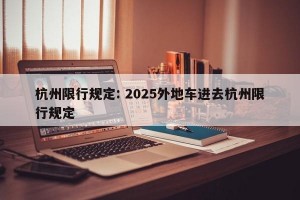 杭州限行规定: 2025外地车进去杭州限行规定 