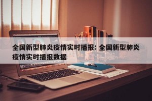 全国新型肺炎疫情实时播报: 全国新型肺炎疫情实时播报数据 