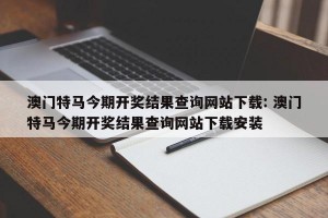 澳门特马今期开奖结果查询网站下载: 澳门特马今期开奖结果查询网站下载安装 