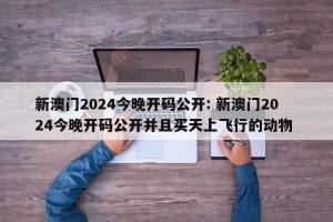新澳门2024今晚开码公开: 新澳门2024今晚开码公开并且买天上飞行的动物 