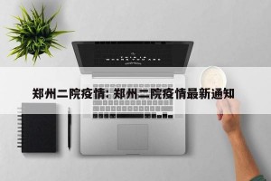 郑州二院疫情: 郑州二院疫情最新通知 